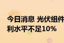 今日消息 光伏组件厂开工率整体五成左右 毛利水平不足10%