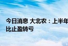 今日消息 大北农：上半年预计净利亏损4.5亿元-5.5亿元 同比止盈转亏