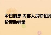 今日消息 内部人员称恒驰5定价是亏本的，公司希望通过低价带动销量