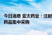 今日消息 亚太药业：注射用奥美拉唑钠等拟中选第七批全国药品集中采购