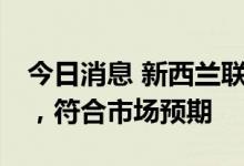 今日消息 新西兰联储加息50个基点至2.50%，符合市场预期