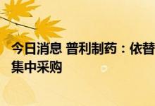 今日消息 普利制药：依替巴肽注射液拟中选第七批全国药品集中采购