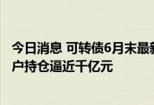 今日消息 可转债6月末最新持仓：基金年金再度大幅增持 散户持仓逼近千亿元