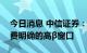 今日消息 中信证券：下半年预计将是汽车消费明确的高β窗口