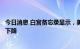 今日消息 白宫备忘录显示，美国汽油价格预计将在未来几周下降