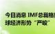 今日消息 IMF总裁格奥尔基耶娃：2022年全球经济形势“严峻”