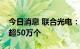 今日消息 联合光电：二季度车载摄像头出货超50万个