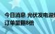 今日消息 光伏发电迎爆发式增长  有储能企业订单量翻8倍