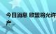 今日消息 欧盟将允许没收俄罗斯在欧盟的资产