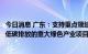 今日消息 广东：支持重点领域碳达峰行动，从全省层面遴选低碳排放的重大绿色产业项目入库