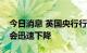 今日消息 英国央行行长贝利：预测明年通胀会迅速下降