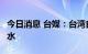 今日消息 台媒：台湾自造潜艇最快明年6月下水