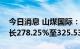 今日消息 山煤国际：预计上半年净利同比增长278.25%至325.53%