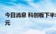 今日消息 科创板下半年解禁总市值超7500亿元