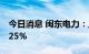 今日消息 闽东电力：上半年净利预增80%-125%