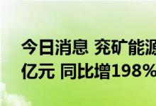 今日消息 兖矿能源：预计上半年净利约180亿元 同比增198%左右