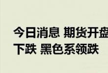 今日消息 期货开盘：国内期货夜盘开盘普遍下跌 黑色系领跌