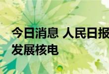 今日消息 人民日报：创新应用 积极安全有序发展核电