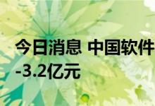 今日消息 中国软件：预计上半年亏损2.7亿元-3.2亿元