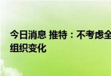 今日消息 推特：不考虑全公司范围的裁员  可能会继续发生组织变化