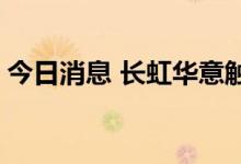 今日消息 长虹华意触及跌停 上演天地板走势