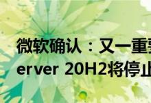 微软确认：又一重要Windows版本被放弃 Server 20H2将停止更新