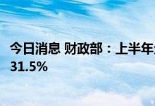 今日消息 财政部：上半年全国政府性基金预算支出同比增长31.5%