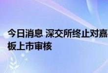 今日消息 深交所终止对嘉禾生物首次公开发行股票并在创业板上市审核