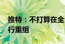 推特：不打算在全公司范围内裁员 但可能进行重组