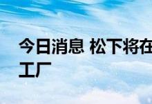 今日消息 松下将在美国堪萨斯州建立新电池工厂