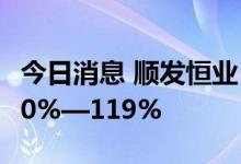 今日消息 顺发恒业：预计上半年净利同比增90%—119%