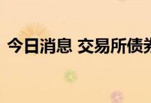 今日消息 交易所债券收盘，地产债多数下跌