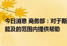 今日消息 商务部：对于斯方面临的困难，中方将继续在力所能及的范围内提供帮助