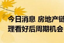 今日消息 房地产链各板块走势分化，基金经理看好后周期机会