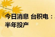 今日消息 台积电：3纳米制程仍按时程将在下半年投产