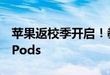 苹果返校季开启！教育优惠额外再享免费AirPods