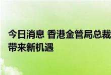 今日消息 香港金管局总裁余伟文：与内地深化金融互联互通带来新机遇