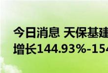今日消息 天保基建：预计上半年净利润同比增长144.93%-154.92%