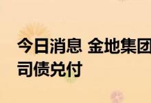 今日消息 金地集团已完成两笔合计40亿元公司债兑付