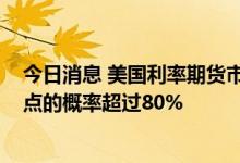 今日消息 美国利率期货市场预测美联储7月份加息100个基点的概率超过80%