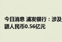 今日消息 浦发银行：涉及“保交楼”风险的逾期按揭贷款余额人民币0.56亿元