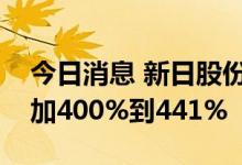 今日消息 新日股份：预计上半年净利同比增加400%到441%