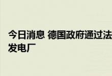 今日消息 德国政府通过法令，重启部分已关闭的煤炭和石油发电厂