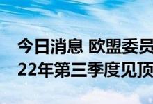 今日消息 欧盟委员会预计欧元区通胀将在2022年第三季度见顶