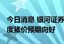 今日消息 银河证券：猪价处于阶段高位 三季度猪价预期向好