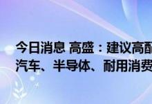 今日消息 高盛：建议高配中国A股和H股 继续看好互联网、汽车、半导体、耐用消费品