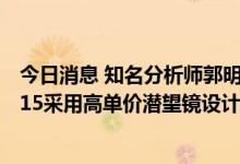 今日消息 知名分析师郭明錤：苹果相机供应链将因iPhone 15采用高单价潜望镜设计而进入连续两年高速成长周期