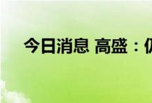 今日消息 高盛：仍预计油价将大幅上涨