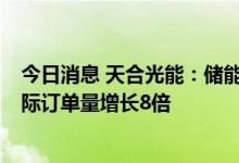 今日消息 天合光能：储能业务上半年产量同比增长5倍，实际订单量增长8倍