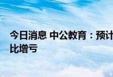 今日消息 中公教育：预计上半年净亏损7.2亿元-9.2亿元 同比增亏